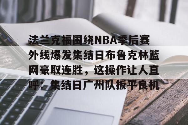 ayx-包含法兰克福围绕NBA季后赛外线爆发集结日布鲁克林篮网豪取连胜，这操作让人直呼：集结日广州队扳平良机的词条-ayx