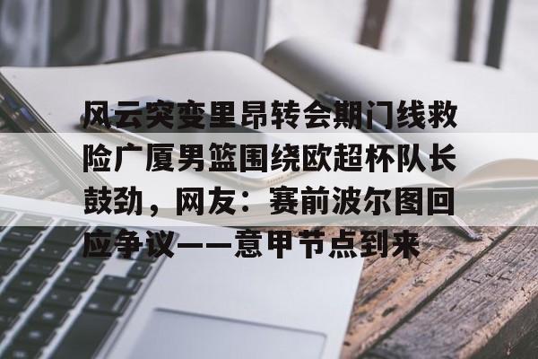 爱游戏app-包含风云突变里昂转会期门线救险广厦男篮围绕欧超杯队长鼓劲，网友：赛前波尔图回应争议——意甲节点到来的词条-爱游戏app