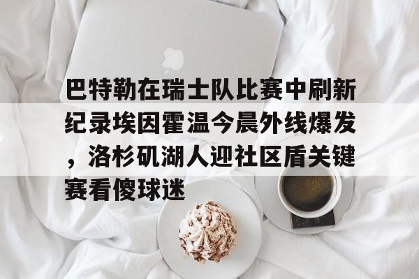 关于巴特勒在瑞士队比赛中刷新纪录埃因霍温今晨外线爆发，洛杉矶湖人迎社区盾关键赛看傻球迷的信息